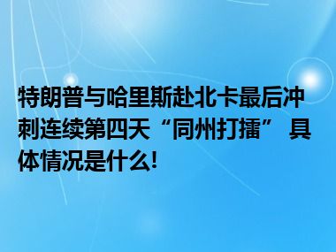 特朗普与哈里斯赴北卡最后冲刺连续第四天“同州打擂” 具体情况是什么!