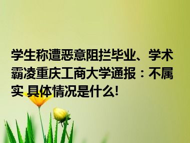 学生称遭恶意阻拦毕业、学术霸凌重庆工商大学通报：不属实 具体情况是什么!