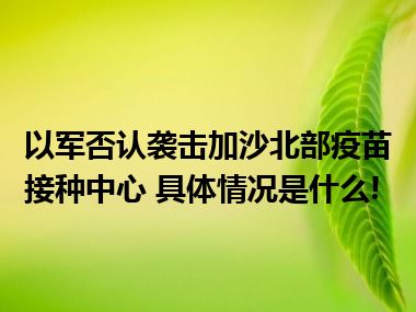 以军否认袭击加沙北部疫苗接种中心 具体情况是什么!