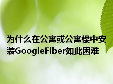 为什么在公寓或公寓楼中安装GoogleFiber如此困难