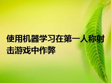 使用机器学习在第一人称射击游戏中作弊