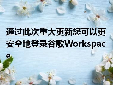 通过此次重大更新您可以更安全地登录谷歌Workspace