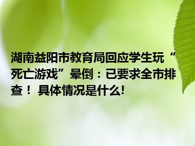 湖南益阳市教育局回应学生玩“死亡游戏”晕倒：已要求全市排查！ 具体情况是什么!