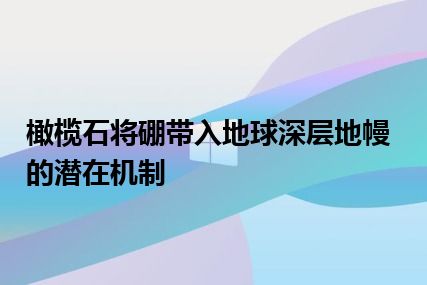 橄榄石将硼带入地球深层地幔的潜在机制