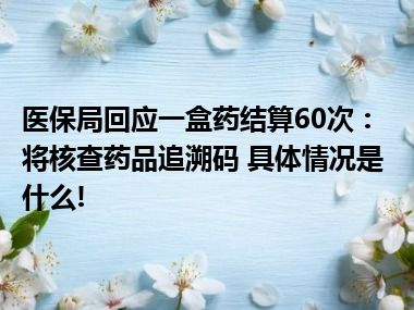 医保局回应一盒药结算60次：将核查药品追溯码 具体情况是什么!