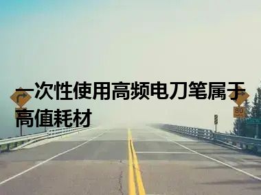 一次性使用高频电刀笔属于高值耗材