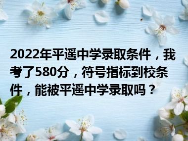 2022年平遥中学录取条件，我考了580分，符号指标到校条件，能被平遥中学录取吗？