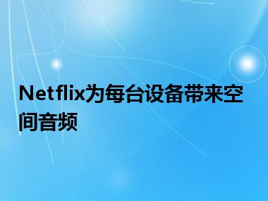 Netflix为每台设备带来空间音频