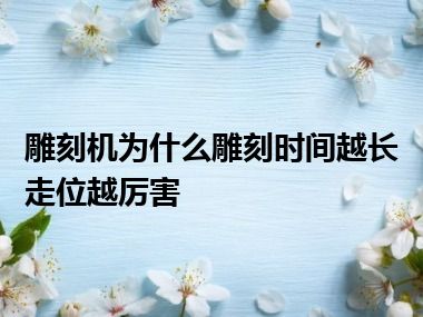 雕刻机为什么雕刻时间越长走位越厉害