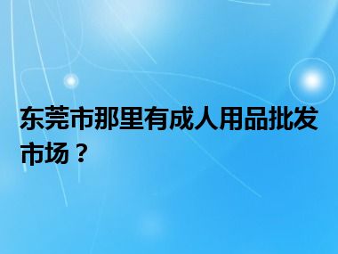 东莞市那里有成人用品批发市场？