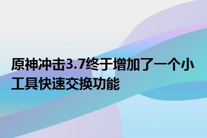 原神冲击3.7终于增加了一个小工具快速交换功能