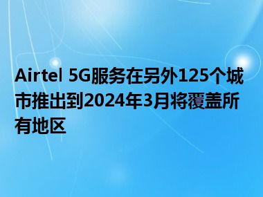 Airtel 5G服务在另外125个城市推出到2024年3月将覆盖所有地区