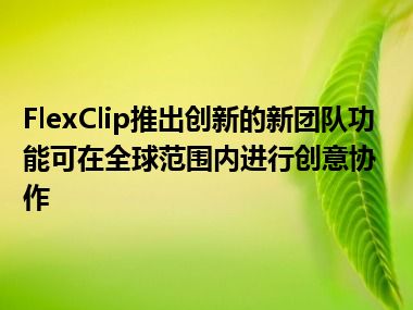 FlexClip推出创新的新团队功能可在全球范围内进行创意协作