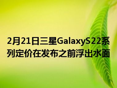 2月21日三星GalaxyS22系列定价在发布之前浮出水面