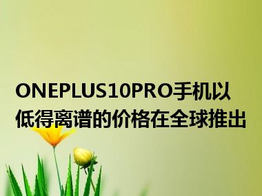 ONEPLUS10PRO手机以低得离谱的价格在全球推出