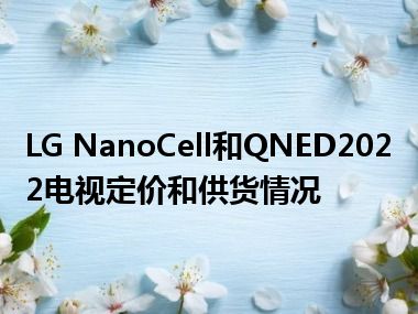 LG NanoCell和QNED2022电视定价和供货情况