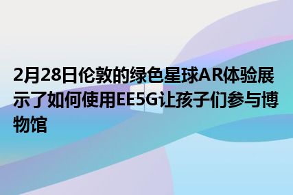 2月28日伦敦的绿色星球AR体验展示了如何使用EE5G让孩子们参与博物馆