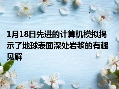 1月18日先进的计算机模拟揭示了地球表面深处岩浆的有趣见解