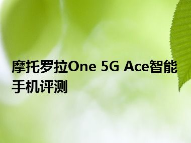 摩托罗拉One 5G Ace智能手机评测