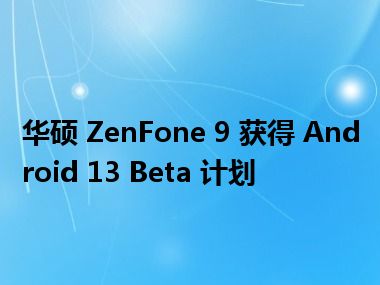 华硕 ZenFone 9 获得 Android 13 Beta 计划