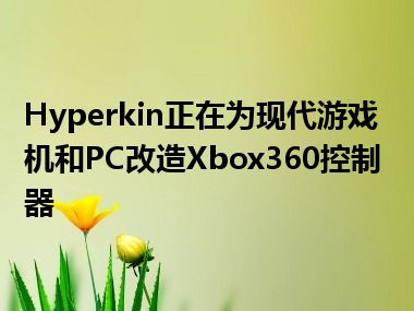 Hyperkin正在为现代游戏机和PC改造Xbox360控制器