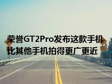 荣誉GT2Pro发布这款手机比其他手机拍得更广更近