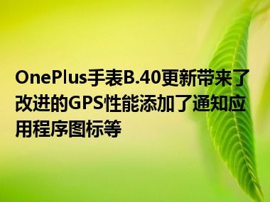 OnePlus手表B.40更新带来了改进的GPS性能添加了通知应用程序图标等