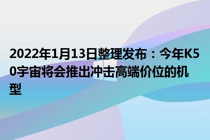 2022年1月13日整理发布：今年K50宇宙将会推出冲击高端价位的机型