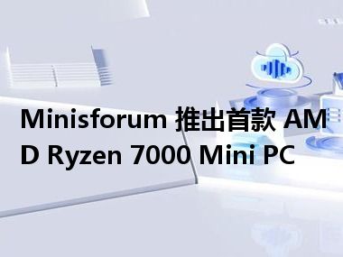 Minisforum 推出首款 AMD Ryzen 7000 Mini PC