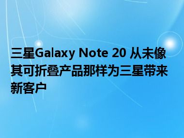 三星Galaxy Note 20 从未像其可折叠产品那样为三星带来新客户