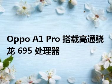 Oppo A1 Pro 搭载高通骁龙 695 处理器