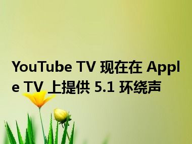 YouTube TV 现在在 Apple TV 上提供 5.1 环绕声