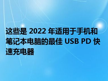 这些是 2022 年适用于手机和笔记本电脑的最佳 USB PD 快速充电器