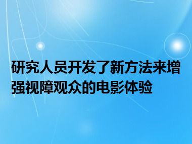 研究人员开发了新方法来增强视障观众的电影体验