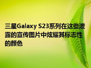 三星Galaxy S23系列在这些泄露的宣传图片中炫耀其标志性的颜色