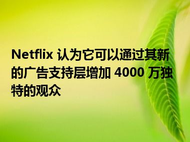 Netflix 认为它可以通过其新的广告支持层增加 4000 万独特的观众