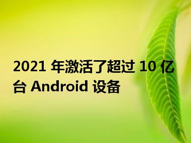 2021 年激活了超过 10 亿台 Android 设备