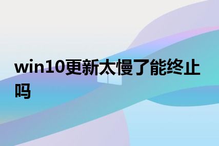 win10更新太慢了能终止吗