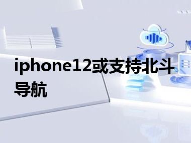 iphone12或支持北斗导航